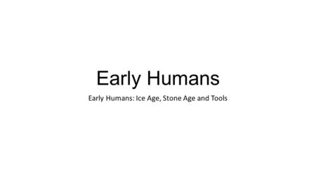 Early Humans Early Humans: Ice Age, Stone Age and Tools.
