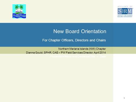 1 New Board Orientation For Chapter Officers, Directors and Chairs Northern Mariana Islands (NMI) Chapter Dianna Gould, SPHR, CAE – PW Field Services Director,