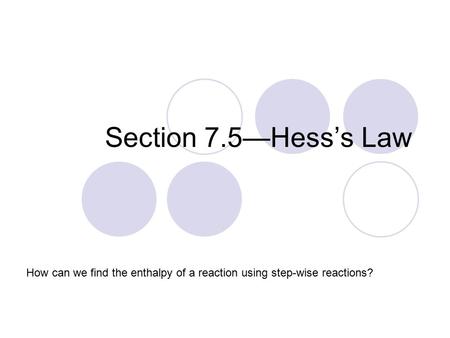 Section 7.5—Hess’s Law How can we find the enthalpy of a reaction using step-wise reactions?
