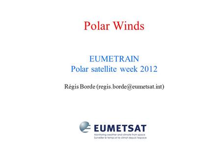 Régis Borde (regis.borde@eumetsat.int) Polar Winds EUMETRAIN Polar satellite week 2012 Régis Borde (regis.borde@eumetsat.int)
