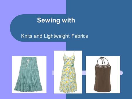 Sewing with Knits and Lightweight Fabrics. Knits Don’t need to fit the garment as precisely because of the stretch Very comfortable to wear.