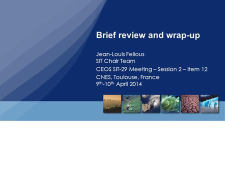 Brief review and wrap-up Jean-Louis Fellous SIT Chair Team CEOS SIT-29 Meeting – Session 2 – Item 12 CNES, Toulouse, France 9 th -10 th April 2014.