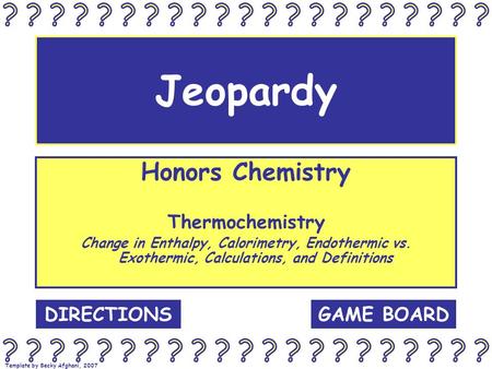 Template by Becky Afghani, 2007 Jeopardy Honors Chemistry Thermochemistry Change in Enthalpy, Calorimetry, Endothermic vs. Exothermic, Calculations, and.
