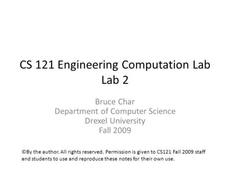 CS 121 Engineering Computation Lab Lab 2 Bruce Char Department of Computer Science Drexel University Fall 2009 ©By the author. All rights reserved. Permission.