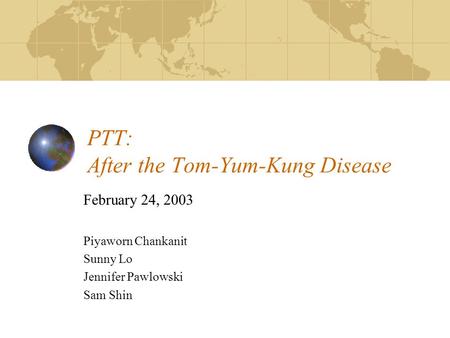 PTT: After the Tom-Yum-Kung Disease February 24, 2003 Piyaworn Chankanit Sunny Lo Jennifer Pawlowski Sam Shin.