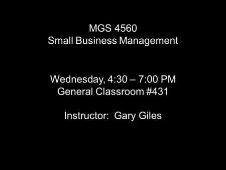MGS 4560 Small Business Management Wednesday, 4:30 – 7:00 PM General Classroom #431 Instructor: Gary Giles.
