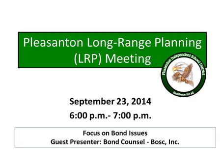 Pleasanton Long-Range Planning (LRP) Meeting September 23, 2014 6:00 p.m.- 7:00 p.m. Focus on Bond Issues Guest Presenter: Bond Counsel - Bosc, Inc.