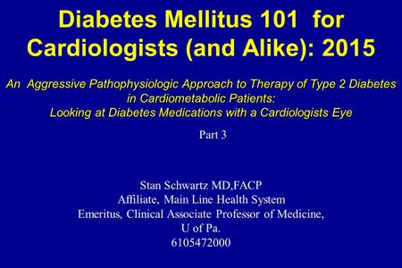 Diabetes Mellitus 101 for Cardiologists (and Alike): 2015 Stan Schwartz MD,FACP Affiliate, Main Line Health System Emeritus, Clinical Associate Professor.