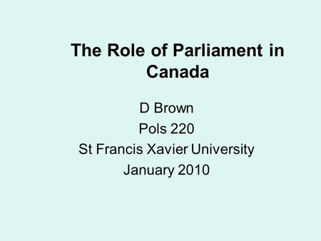 The Role of Parliament in Canada D Brown Pols 220 St Francis Xavier University January 2010.
