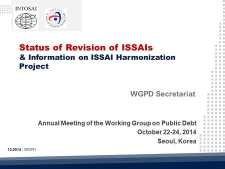 Status of Revision of ISSAIs & Information on ISSAI Harmonization Project 10.2014 | WGPD WGPD Secretariat Annual Meeting of the Working Group on Public.