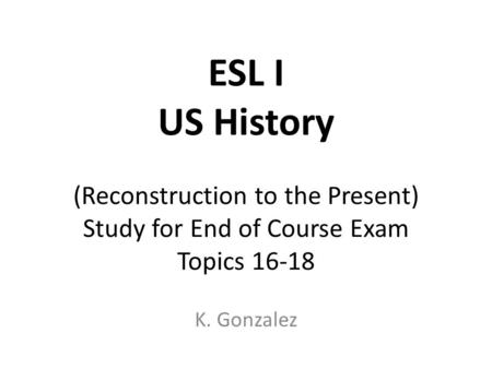 ESL I US History (Reconstruction to the Present) Study for End of Course Exam Topics 16-18 K. Gonzalez.