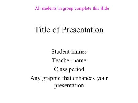 Title of Presentation Student names Teacher name Class period Any graphic that enhances your presentation All students in group complete this slide.