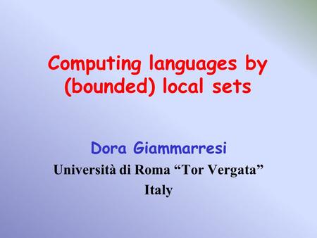 Computing languages by (bounded) local sets Dora Giammarresi Università di Roma “Tor Vergata” Italy.