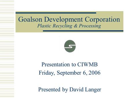 Goalson Development Corporation Plastic Recycling & Processing Presentation to CIWMB Friday, September 6, 2006 Presented by David Langer.