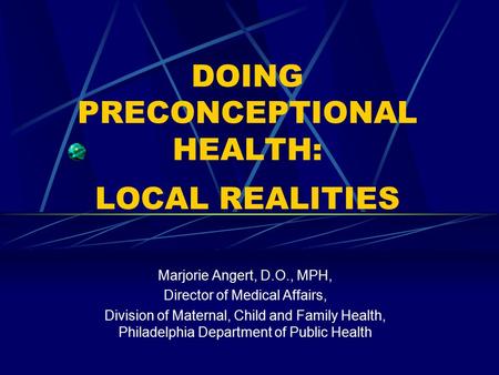 DOING PRECONCEPTIONAL HEALTH: LOCAL REALITIES Marjorie Angert, D.O., MPH, Director of Medical Affairs, Division of Maternal, Child and Family Health, Philadelphia.