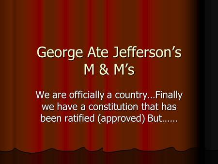 George Ate Jefferson’s M & M’s We are officially a country…Finally we have a constitution that has been ratified (approved) But……