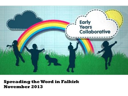 Spreading the Word in Falkirk November 2013. The objective of the Early Years Collaborative (EYC) is to accelerate the conversion of the high level principles.