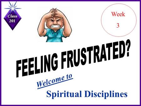 Class 201 Spiritual Disciplines Welcome to Week 3.