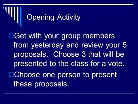 Opening Activity  Get with your group members from yesterday and review your 5 proposals. Choose 3 that will be presented to the class for a vote.  Choose.