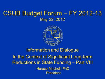 Information and Dialogue In the Context of Significant Long-term Reductions in State Funding – Part VIII Horace Mitchell, PhD President President CSUB.
