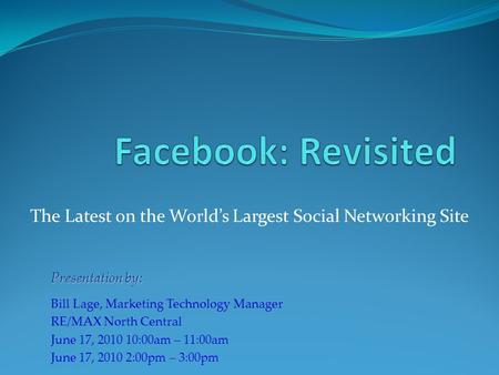 The Latest on the World’s Largest Social Networking Site Presentation by: Bill Lage, Marketing Technology Manager RE/MAX North Central June 17, 2010 10:00am.