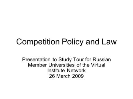 Competition Policy and Law Presentation to Study Tour for Russian Member Universities of the Virtual Institute Network 26 March 2009.