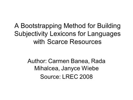 A Bootstrapping Method for Building Subjectivity Lexicons for Languages with Scarce Resources Author: Carmen Banea, Rada Mihalcea, Janyce Wiebe Source: