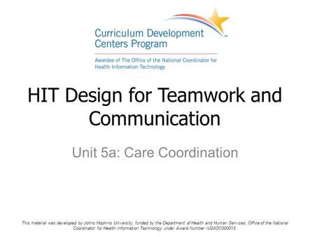 Unit 5a: Care Coordination HIT Design for Teamwork and Communication This material was developed by Johns Hopkins University, funded by the Department.