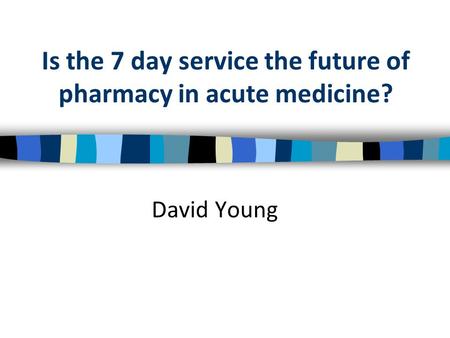 Is the 7 day service the future of pharmacy in acute medicine? David Young.