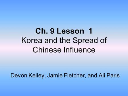 Ch. 9 Lesson 1 Korea and the Spread of Chinese Influence Devon Kelley, Jamie Fletcher, and Ali Paris.