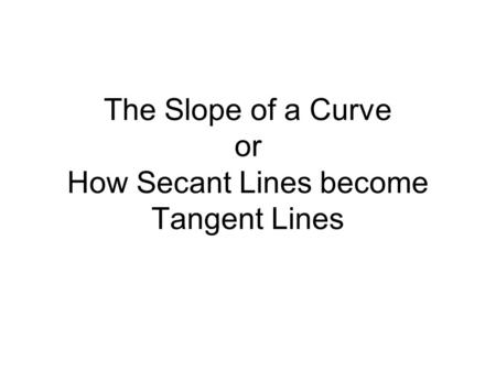 The Slope of a Curve or How Secant Lines become Tangent Lines.