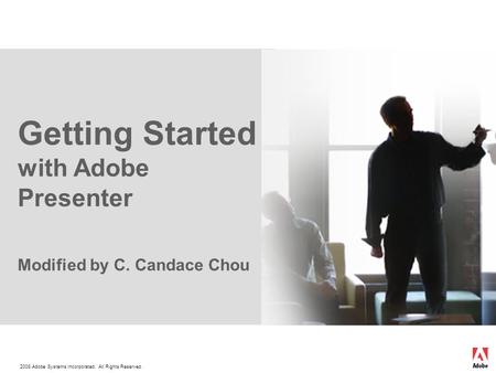 2008 Adobe Systems Incorporated. All Rights Reserved. Getting Started with Adobe Presenter Modified by C. Candace Chou.