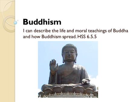 Buddhism I can describe the life and moral teachings of Buddha and how Buddhism spread. HSS 6.5.5.