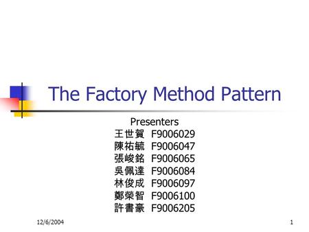 12/6/20041 The Factory Method Pattern Presenters 王世賀 F9006029 陳祐毓 F9006047 張峻銘 F9006065 吳佩達 F9006084 林俊成 F9006097 鄭榮智 F9006100 許書豪 F9006205.