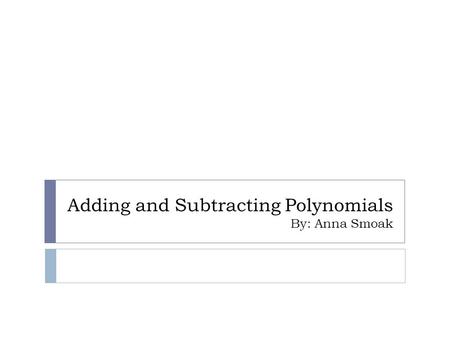 Adding and Subtracting Polynomials By: Anna Smoak.