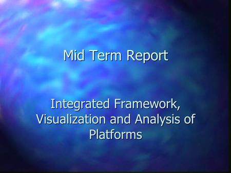 Mid Term Report Integrated Framework, Visualization and Analysis of Platforms This presentation will probably involve audience discussion, which will create.