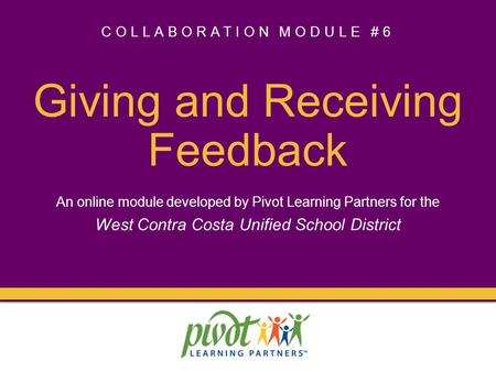 COLLABORATION MODULE #6 Giving and Receiving Feedback An online module developed by Pivot Learning Partners for the West Contra Costa Unified School District.
