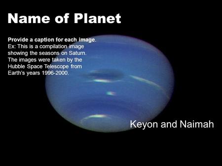 Name of Planet Keyon and Naimah Provide a caption for each image. Ex: This is a compilation image showing the seasons on Saturn. The images were taken.