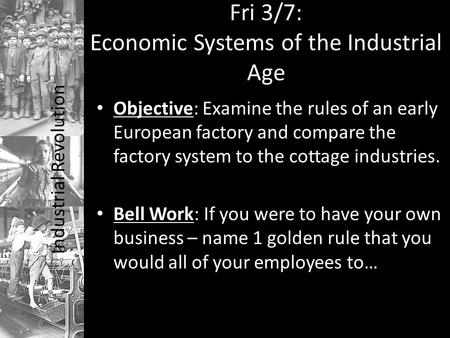 Industrial Revolution Fri 3/7: Economic Systems of the Industrial Age Objective: Examine the rules of an early European factory and compare the factory.