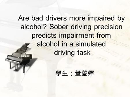 Are bad drivers more impaired by alcohol? Sober driving precision predicts impairment from alcohol in a simulated driving task 學生：董瑩蟬.