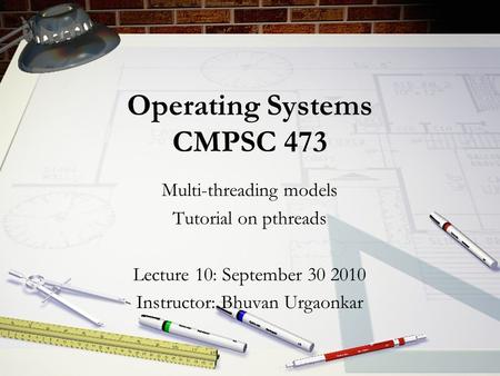 Operating Systems CMPSC 473 Multi-threading models Tutorial on pthreads Lecture 10: September 30 2010 Instructor: Bhuvan Urgaonkar.