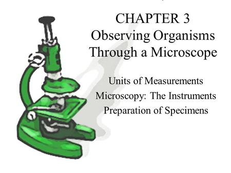 CHAPTER 3 Observing Organisms Through a Microscope Units of Measurements Microscopy: The Instruments Preparation of Specimens.