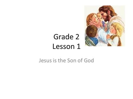 Grade 2 Lesson 1 Jesus is the Son of God. God the Father sent his Son, Jesus, to be with us God loves us very much. He gives us many gifts. Jesus is the.