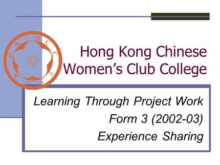 Hong Kong Chinese Women’s Club College Learning Through Project Work Form 3 (2002-03) Experience Sharing.