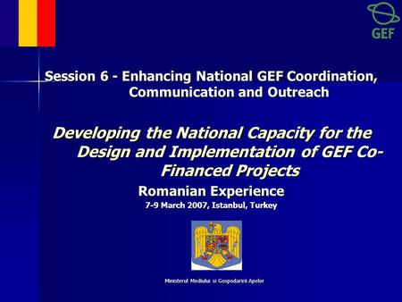 Ministerul Mediului si Gospodaririi Apelor Session 6 - Enhancing National GEF Coordination, Communication and Outreach Developing the National Capacity.