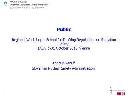 REPUBLIC OF SLOVENIA MINISTRY OF AGRICULTURE AND THE ENVIRONMENT SLOVENIAN NUCLEAR SAFETY ADMINISTRATION Public Regional Workshop – School for Drafting.