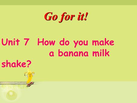 G o for it! Unit 7 How do you make a banana milk shake?