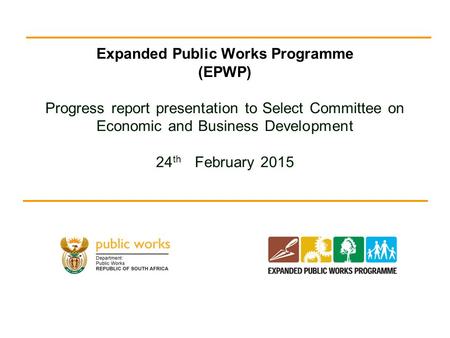Expanded Public Works Programme (EPWP) Progress report presentation to Select Committee on Economic and Business Development 24 th February 2015.