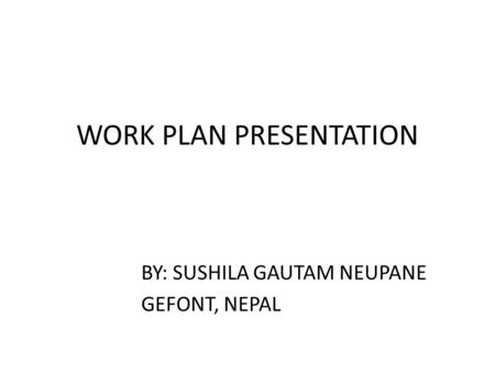 WORK PLAN PRESENTATION BY: SUSHILA GAUTAM NEUPANE GEFONT, NEPAL.