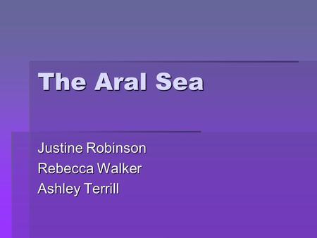 The Aral Sea Justine Robinson Rebecca Walker Ashley Terrill.